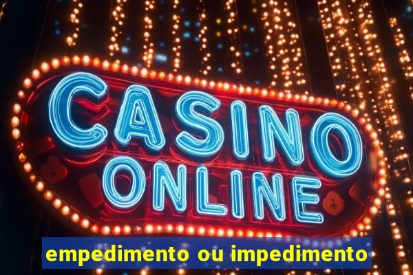 empedimento ou impedimento